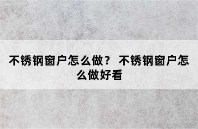 不锈钢窗户怎么做？ 不锈钢窗户怎么做好看